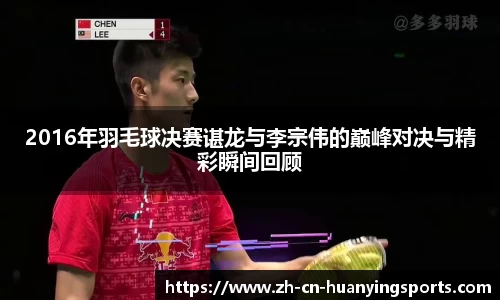 2016年羽毛球决赛谌龙与李宗伟的巅峰对决与精彩瞬间回顾